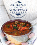 Alaska from Scratch Cookbook: Seasonal. Scenic. Homemade.