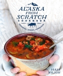 Alaska from Scratch Cookbook: Seasonal. Scenic. Homemade.